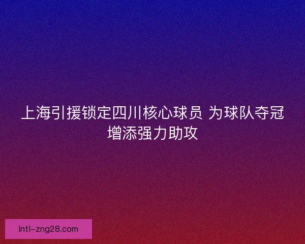 上海引援锁定四川核心球员 为球队夺冠增添强力助攻