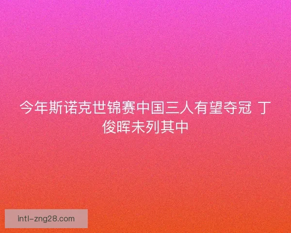 今年斯诺克世锦赛中国三人有望夺冠 丁俊晖未列其中